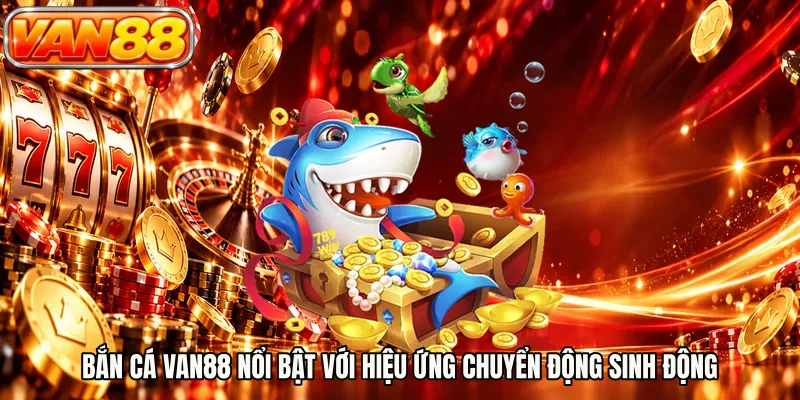 Bắn cá VAN88 nổi bật với hiệu ứng chuyển động sinh động