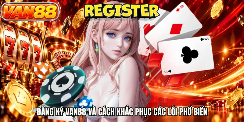 Đăng ký VAN88 và cách khắc phục các lỗi phổ biến