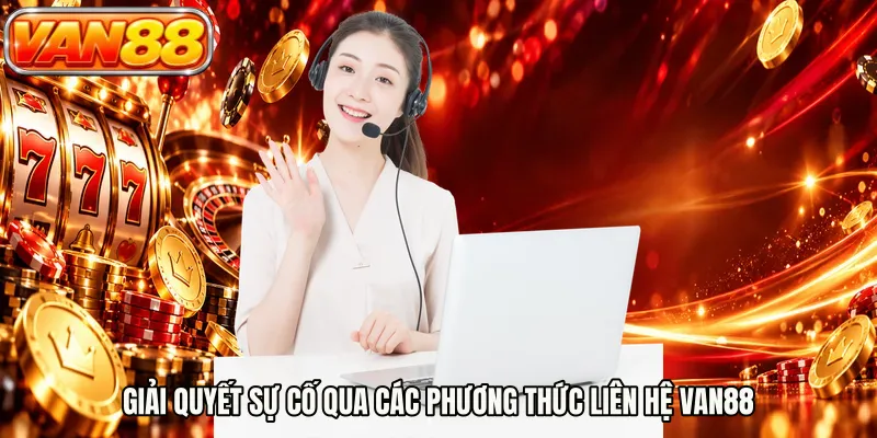 Giải quyết sự cố qua các phương thức liên hệ VAN88