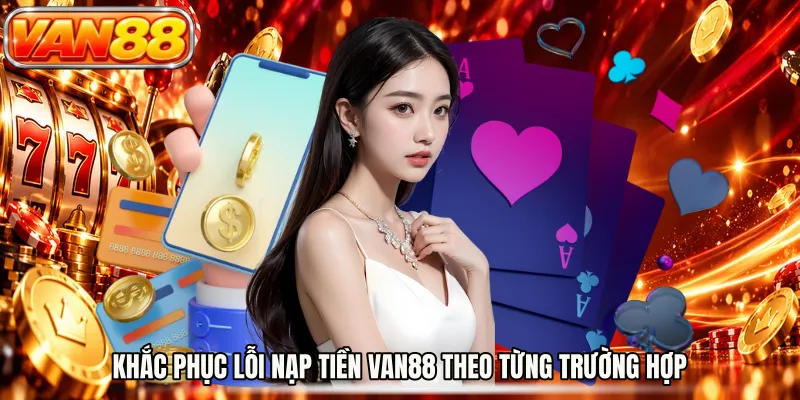 Khắc phục lỗi nạp tiền VAN88 theo từng trường hợp