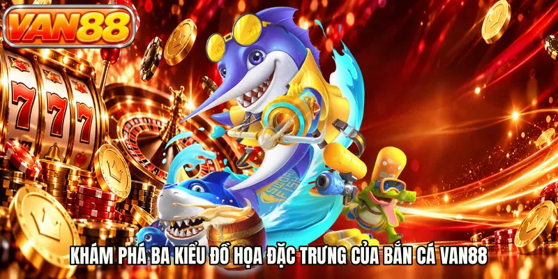 Khám phá ba kiểu đồ họa đặc trưng của bắn cá VAN88