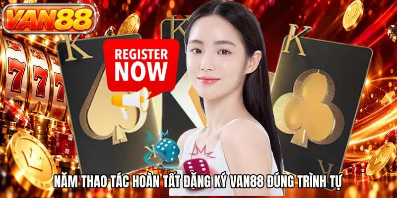 Năm thao tác hoàn tất đăng ký VAN88 đúng trình tự