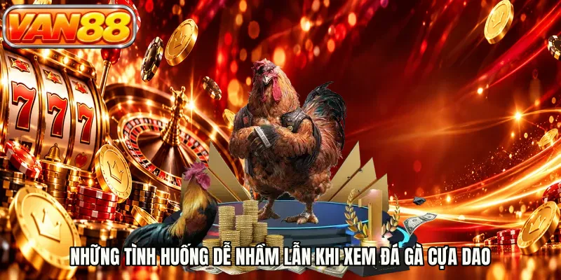 Những tình huống dễ nhầm lẫn khi xem đá gà cựa dao