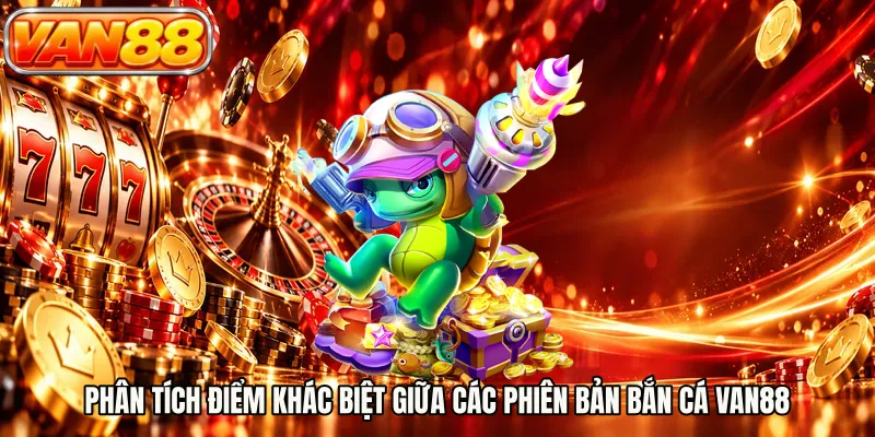 Phân tích điểm khác biệt giữa các phiên bản bắn cá VAN88